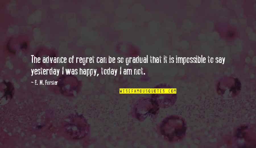 I Am So Happy Today Quotes By E. M. Forster: The advance of regret can be so gradual I Am So Happy Today Quotes By E. M. Forster: The advance of regret can be so gradual