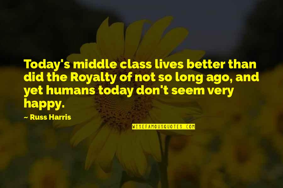 I Am So Happy Today Quotes By Russ Harris: Today's middle class lives better than did the I Am So Happy Today Quotes By Russ Harris: Today's middle class lives better than did the