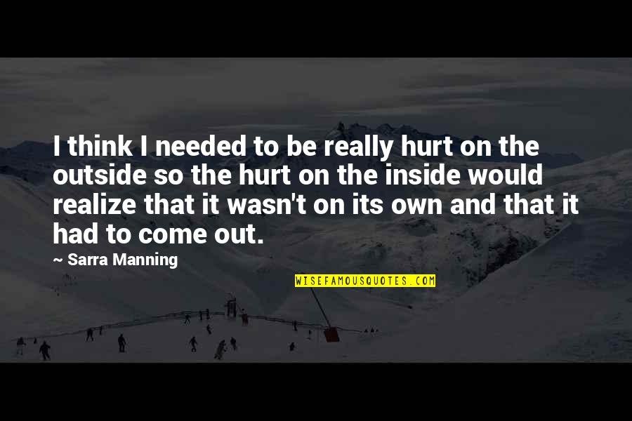 I Am So Hurt Inside Quotes By Sarra Manning: I think I needed to be really hurt