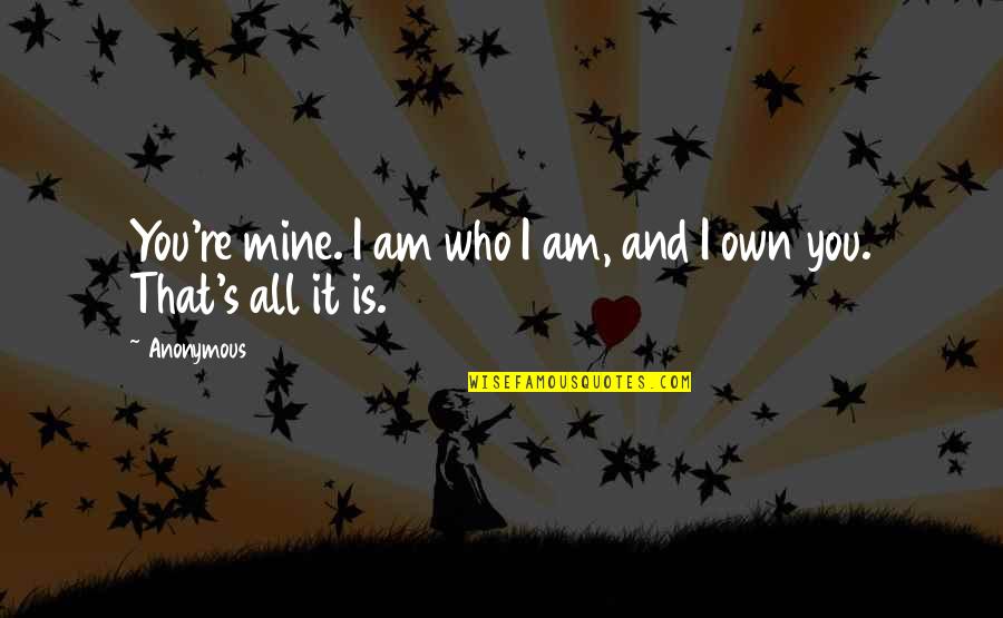 I Am So Over You Quotes By Anonymous: You're mine. I am who I am, and