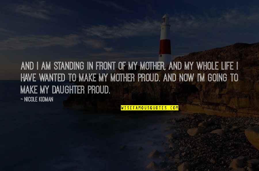 I Am So Proud Of You My Daughter Quotes By Nicole Kidman: And I am standing in front of my I Am So Proud Of You My Daughter Quotes By Nicole Kidman: And I am standing in front of my