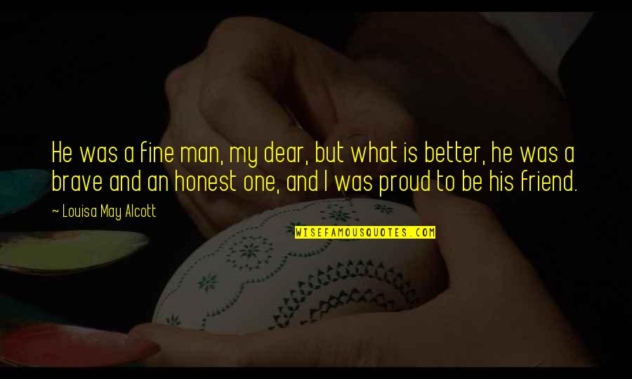 I Am So Proud Of You My Friend Quotes By Louisa May Alcott: He was a fine man, my dear, but I Am So Proud Of You My Friend Quotes By Louisa May Alcott: He was a fine man, my dear, but