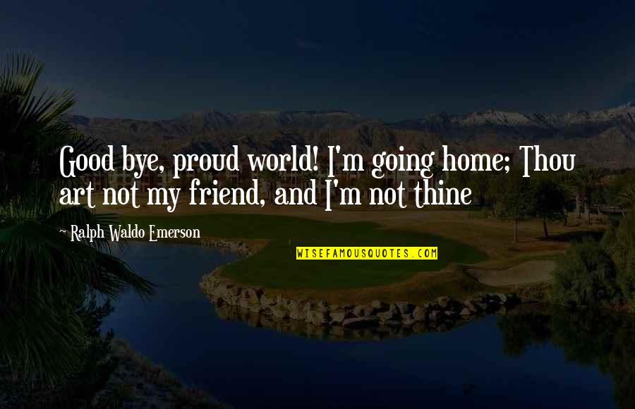 I Am So Proud Of You My Friend Quotes By Ralph Waldo Emerson: Good bye, proud world! I'm going home; Thou I Am So Proud Of You My Friend Quotes By Ralph Waldo Emerson: Good bye, proud world! I'm going home; Thou
