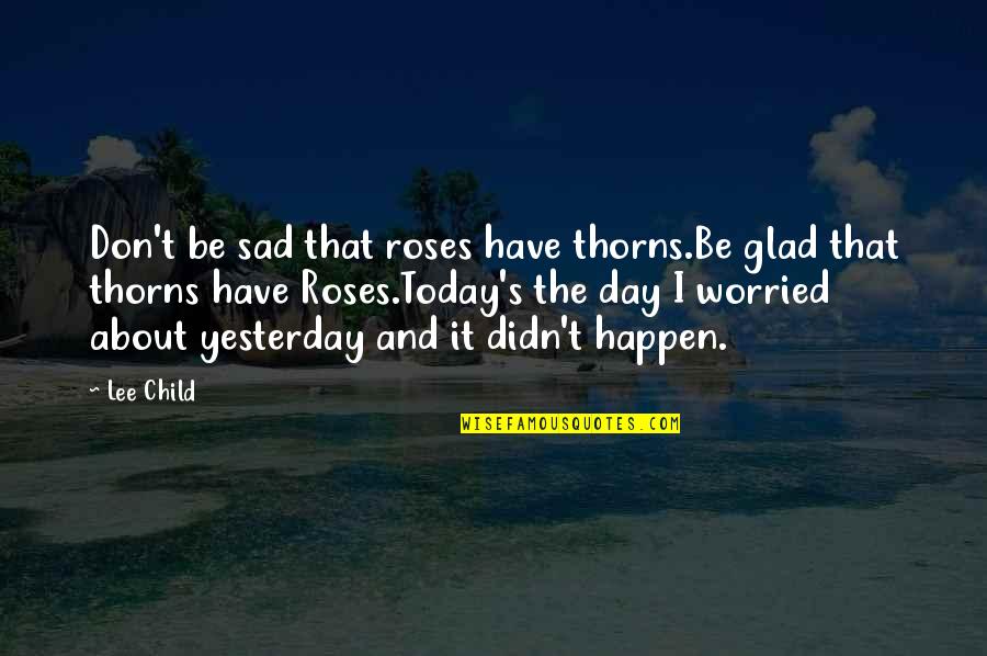 I Am So Sad Today Quotes By Lee Child: Don't be sad that roses have thorns.Be glad