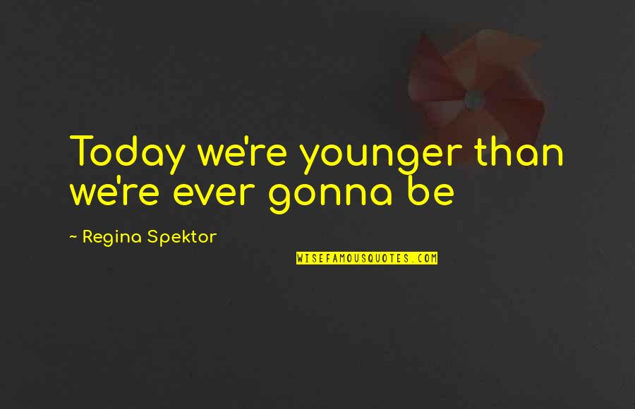 I Am So Sad Today Quotes By Regina Spektor: Today we're younger than we're ever gonna be