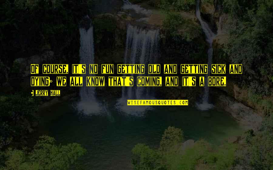 I Am So Sick Of You Quotes By Jerry Hall: Of course, it's no fun getting old and