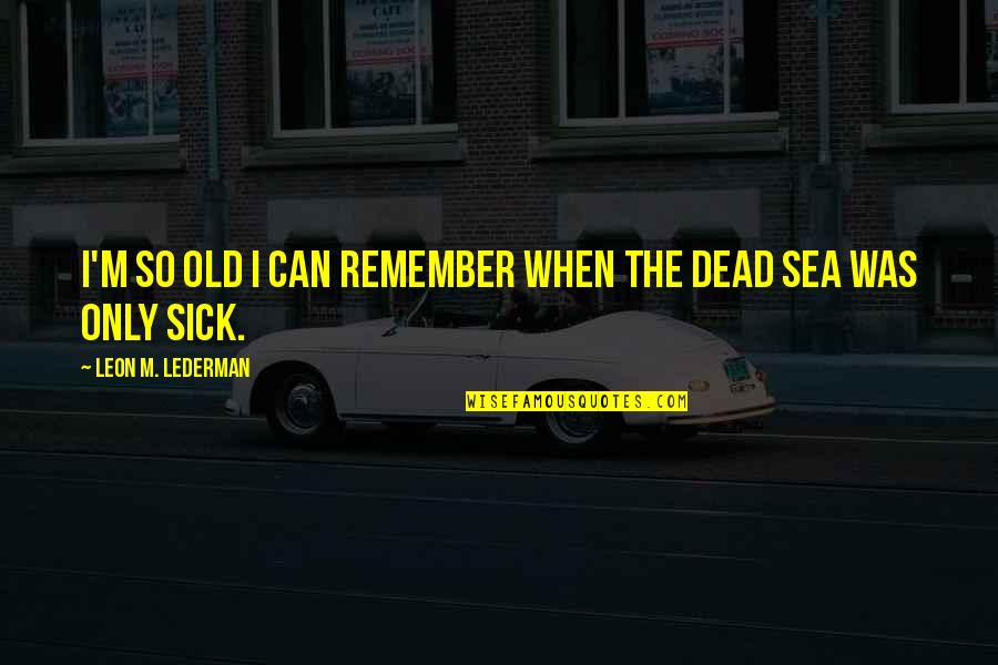 I Am So Sick Quotes By Leon M. Lederman: I'm so old I can remember when the I Am So Sick Quotes By Leon M. Lederman: I'm so old I can remember when the