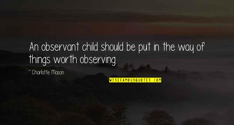 I Am So Worth It Quotes By Charlotte Mason: An observant child should be put in the I Am So Worth It Quotes By Charlotte Mason: An observant child should be put in the