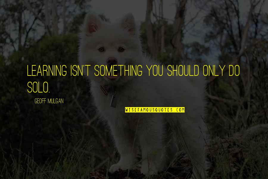 I Am Solo Quotes By Geoff Mulgan: Learning isn't something you should only do solo. I Am Solo Quotes By Geoff Mulgan: Learning isn't something you should only do solo.