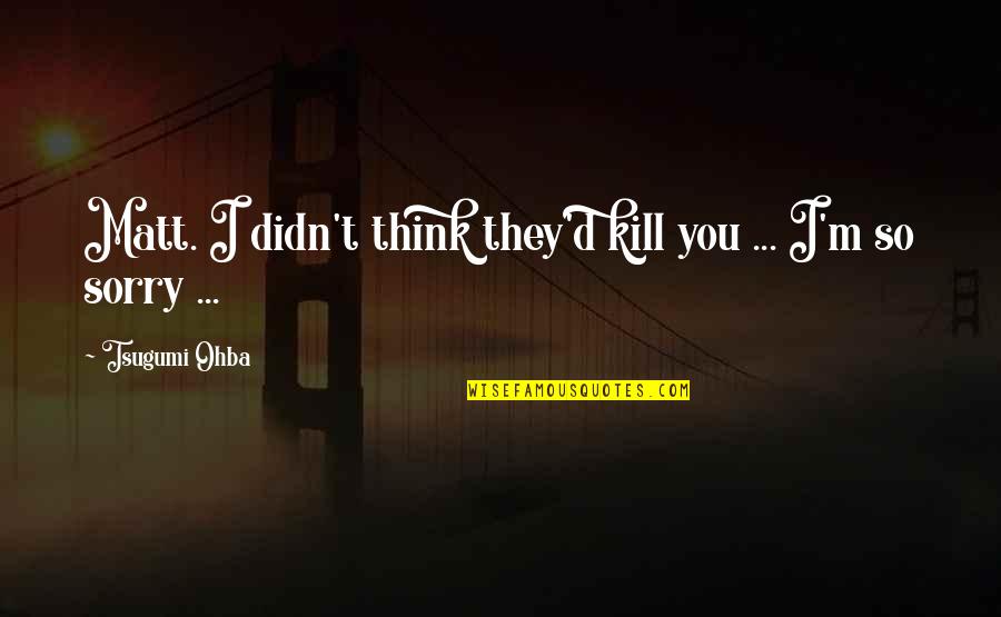 I Am Sorry Death Quotes By Tsugumi Ohba: Matt. I didn't think they'd kill you ...