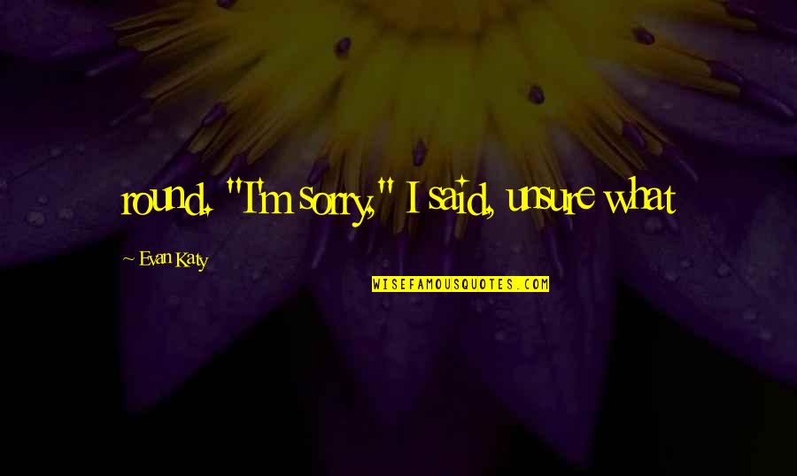 I Am Sorry For What I Said Quotes By Evan Katy: round. "I'm sorry," I said, unsure what