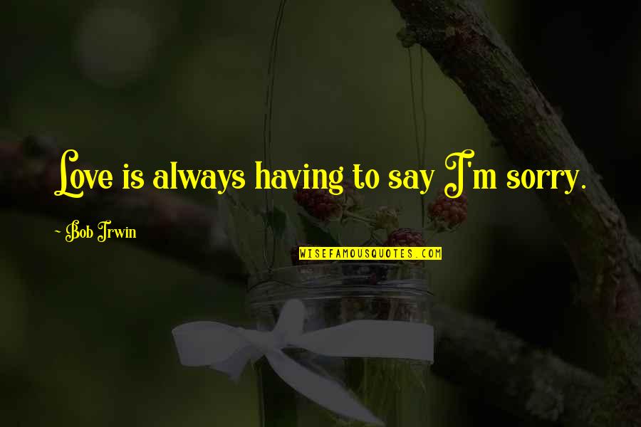 I Am Sorry Love Quotes By Bob Irwin: Love is always having to say I'm sorry.