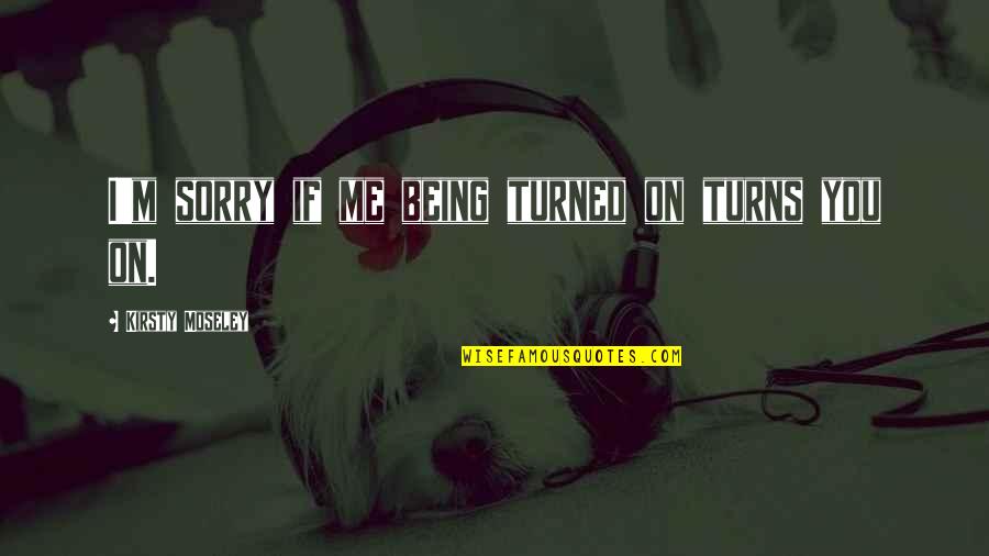 I Am Sorry My Angel Quotes By Kirsty Moseley: I'm sorry if me being turned on turns I Am Sorry My Angel Quotes By Kirsty Moseley: I'm sorry if me being turned on turns