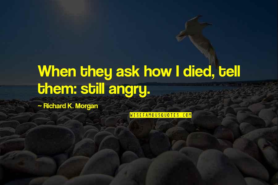I Am Still Angry Quotes By Richard K. Morgan: When they ask how I died, tell them: I Am Still Angry Quotes By Richard K. Morgan: When they ask how I died, tell them: