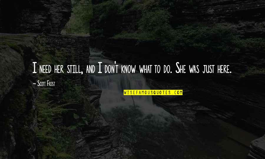 I Am Still Here For You Quotes By Scott Frost: I need her still, and I don't know