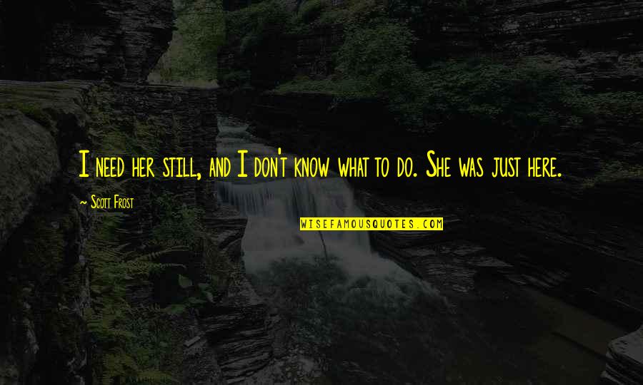 I Am Still Here Quotes By Scott Frost: I need her still, and I don't know