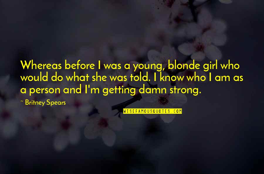 I Am Strong Person Quotes By Britney Spears: Whereas before I was a young, blonde girl