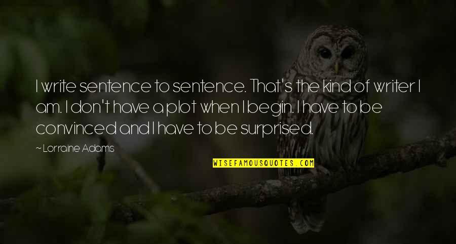I Am Surprised Quotes By Lorraine Adams: I write sentence to sentence. That's the kind