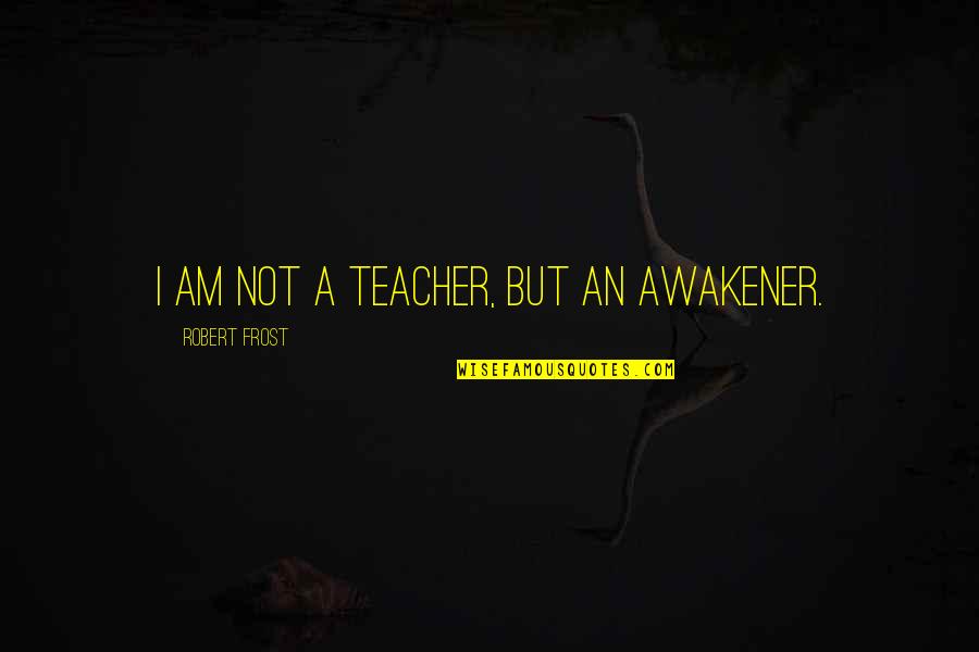 I Am Teacher Quotes By Robert Frost: I am not a teacher, but an awakener. I Am Teacher Quotes By Robert Frost: I am not a teacher, but an awakener.