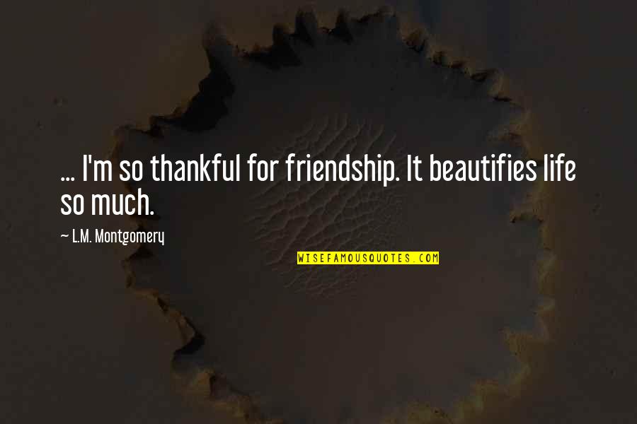 I Am Thankful For My Life Quotes By L.M. Montgomery: ... I'm so thankful for friendship. It beautifies I Am Thankful For My Life Quotes By L.M. Montgomery: ... I'm so thankful for friendship. It beautifies
