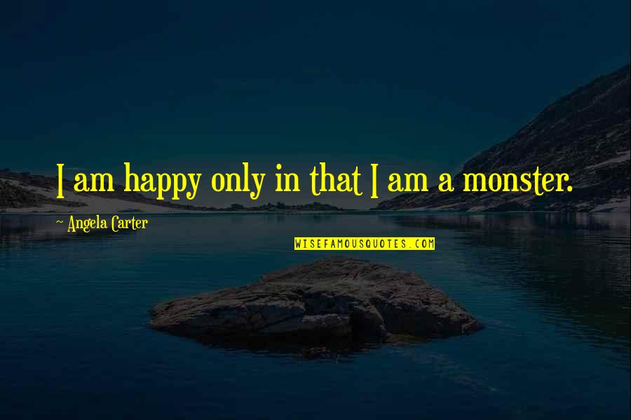 I Am That Monster Quotes By Angela Carter: I am happy only in that I am