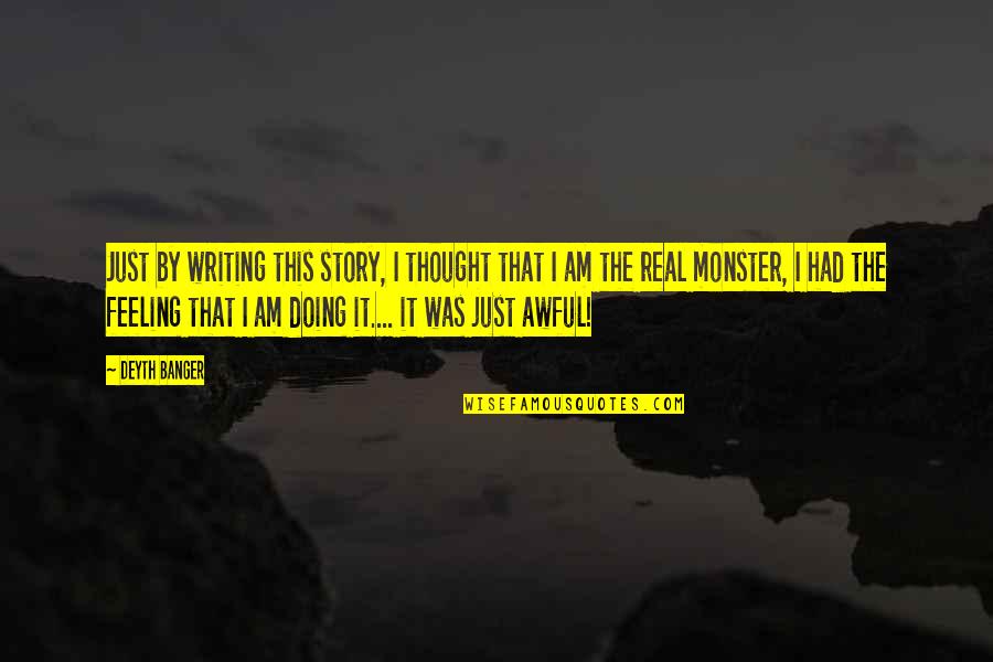 I Am That Monster Quotes By Deyth Banger: Just by writing this story, I thought that