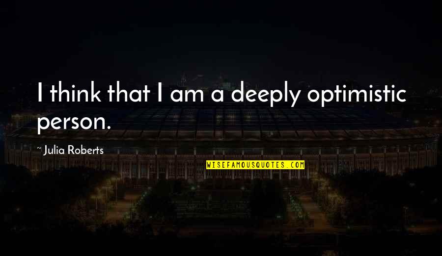 I Am That Person Quotes By Julia Roberts: I think that I am a deeply optimistic I Am That Person Quotes By Julia Roberts: I think that I am a deeply optimistic