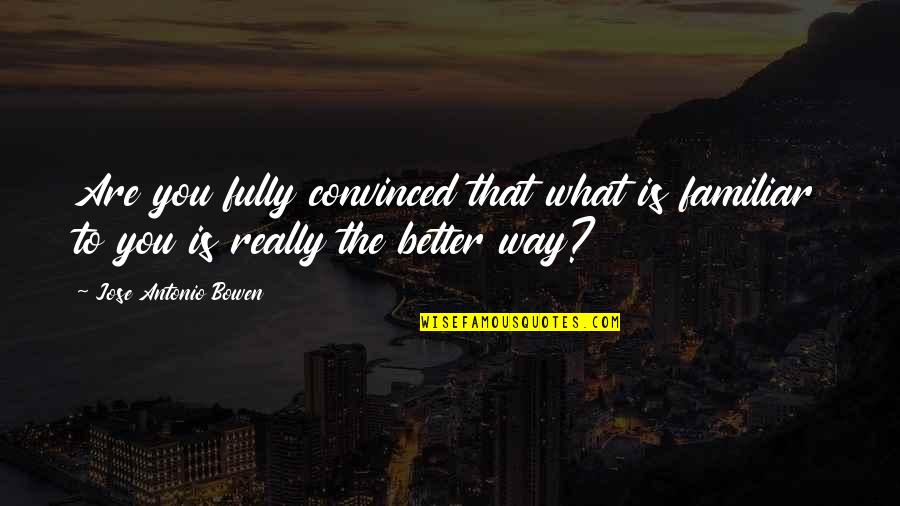 I Am The Best In My Own Way Quotes By Jose Antonio Bowen: Are you fully convinced that what is familiar I Am The Best In My Own Way Quotes By Jose Antonio Bowen: Are you fully convinced that what is familiar