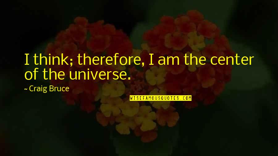 I Am The Center Of The Universe Quotes By Craig Bruce: I think; therefore, I am the center of I Am The Center Of The Universe Quotes By Craig Bruce: I think; therefore, I am the center of