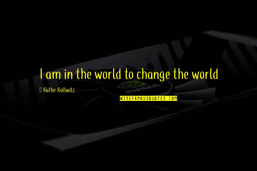 I Am The Change Quotes By Kathe Kollwitz: I am in the world to change the I Am The Change Quotes By Kathe Kollwitz: I am in the world to change the