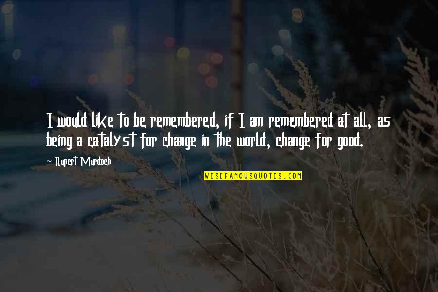 I Am The Change Quotes By Rupert Murdoch: I would like to be remembered, if I I Am The Change Quotes By Rupert Murdoch: I would like to be remembered, if I