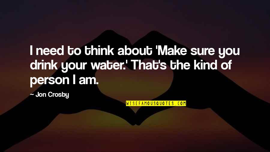 I Am The Kind Of Person Quotes By Jon Crosby: I need to think about 'Make sure you