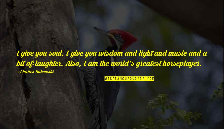 I Am The Light Of The World Quotes By Charles Bukowski: I give you soul. I give you wisdom