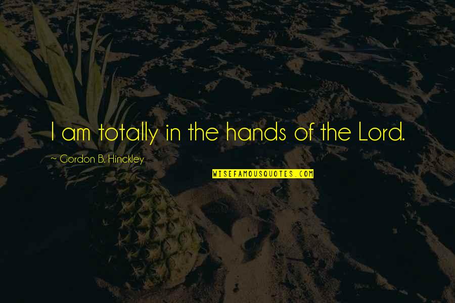 I Am The Lord Quotes By Gordon B. Hinckley: I am totally in the hands of the