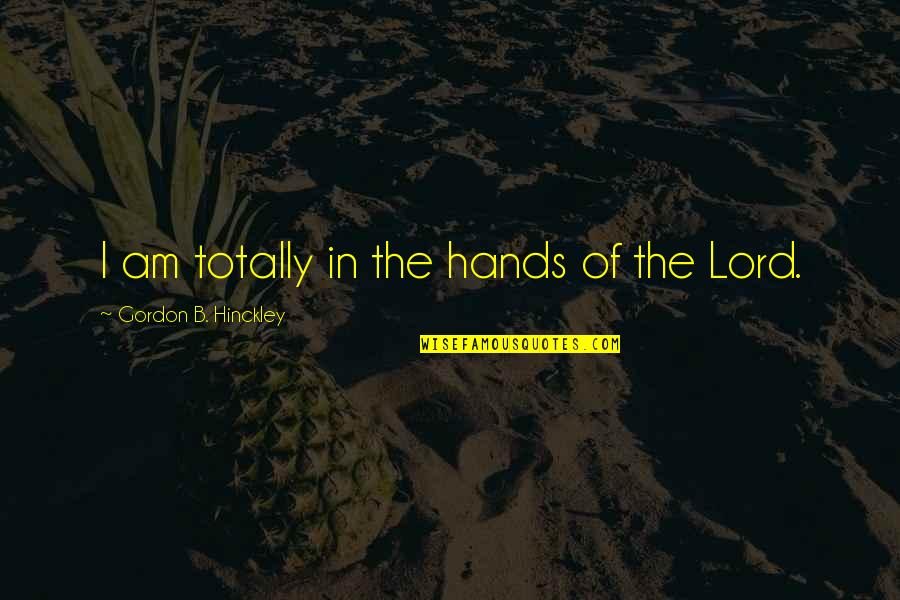 I Am The Lord Quotes By Gordon B. Hinckley: I am totally in the hands of the I Am The Lord Quotes By Gordon B. Hinckley: I am totally in the hands of the