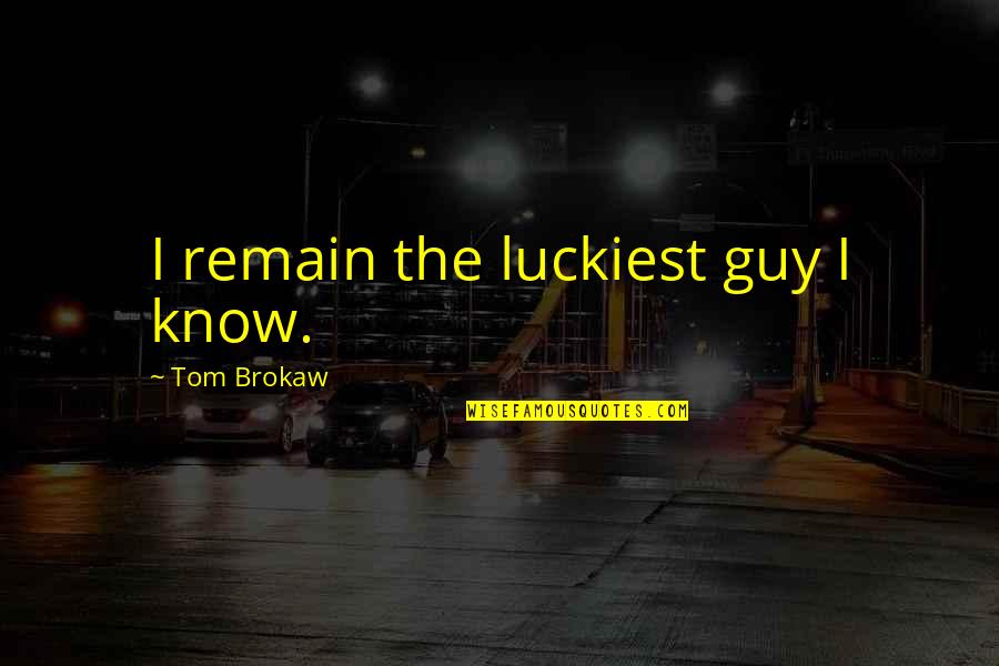 I Am The Luckiest Guy Quotes By Tom Brokaw: I remain the luckiest guy I know. I Am The Luckiest Guy Quotes By Tom Brokaw: I remain the luckiest guy I know.