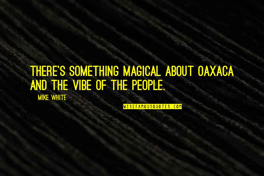 I Am The Vibe Quotes By Mike White: There's something magical about Oaxaca and the vibe