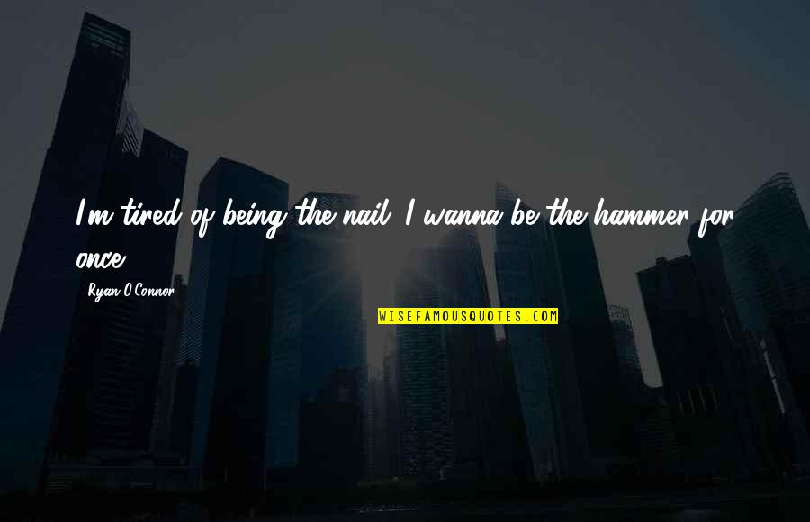 I Am Tired Now Quotes By Ryan O'Connor: I'm tired of being the nail...I wanna be I Am Tired Now Quotes By Ryan O'Connor: I'm tired of being the nail...I wanna be