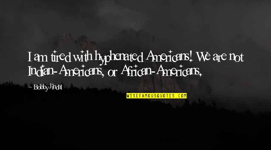 I Am Tired Quotes By Bobby Jindal: I am tired with hyphenated Americans! We are