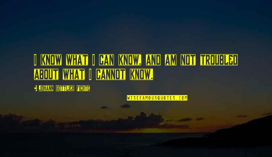 I Am Troubled Quotes By Johann Gottlieb Fichte: I know what I can know, and am