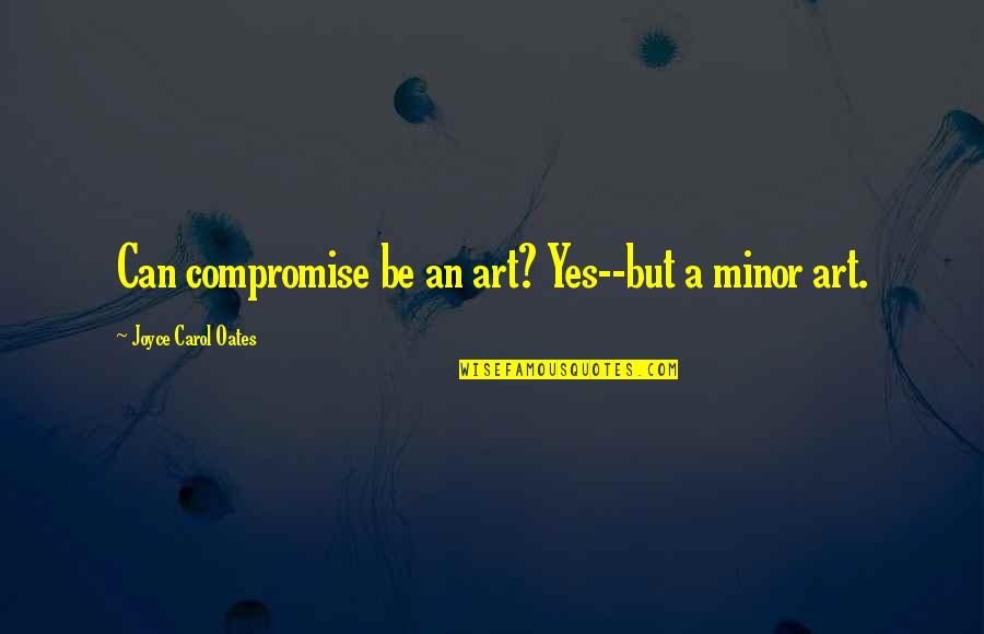 I Am Useless Person Quotes By Joyce Carol Oates: Can compromise be an art? Yes--but a minor