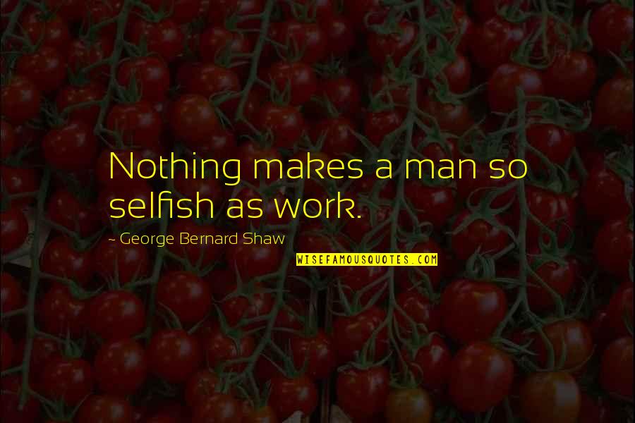 I Am Very Selfish Quotes By George Bernard Shaw: Nothing makes a man so selfish as work. I Am Very Selfish Quotes By George Bernard Shaw: Nothing makes a man so selfish as work.