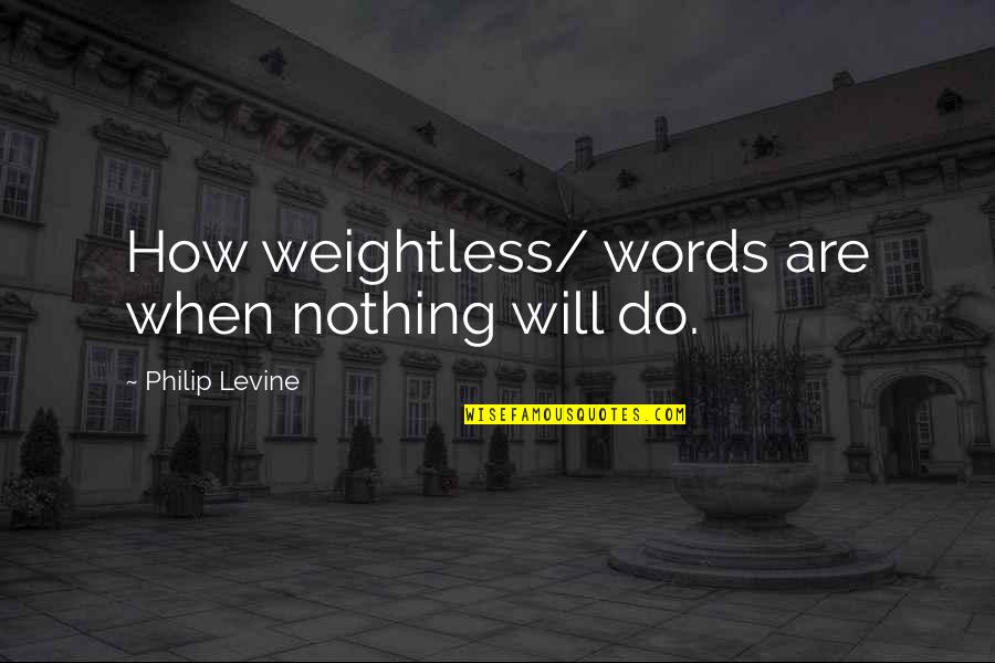 I Am Weightless Quotes By Philip Levine: How weightless/ words are when nothing will do. I Am Weightless Quotes By Philip Levine: How weightless/ words are when nothing will do.