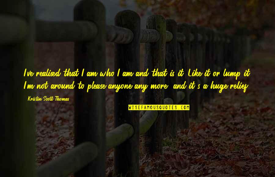 I Am Who I Am Like It Or Not Quotes By Kristin Scott Thomas: I've realised that I am who I am