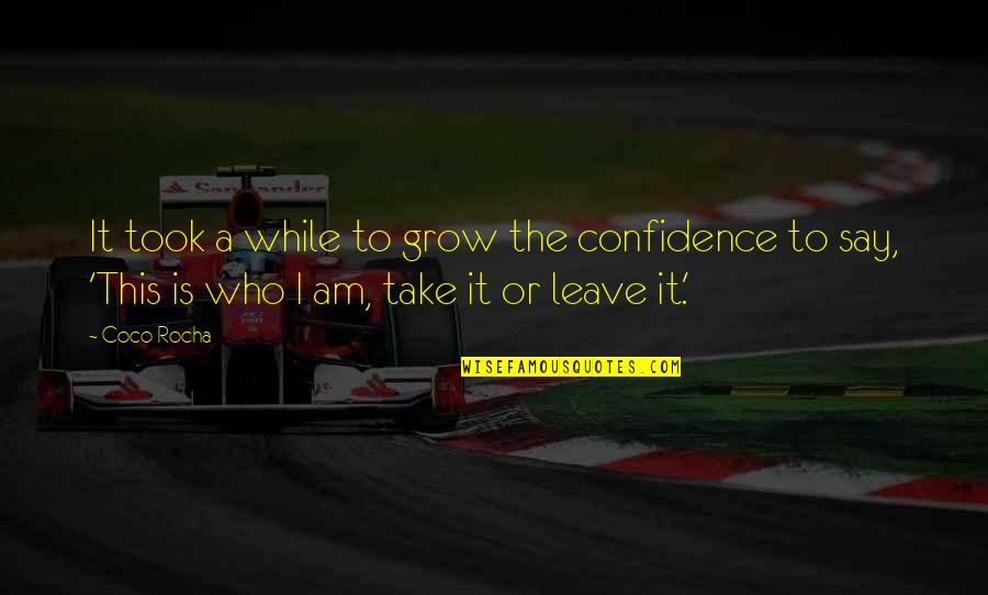 I Am Who I Am Take It Or Leave It Quotes By Coco Rocha: It took a while to grow the confidence I Am Who I Am Take It Or Leave It Quotes By Coco Rocha: It took a while to grow the confidence