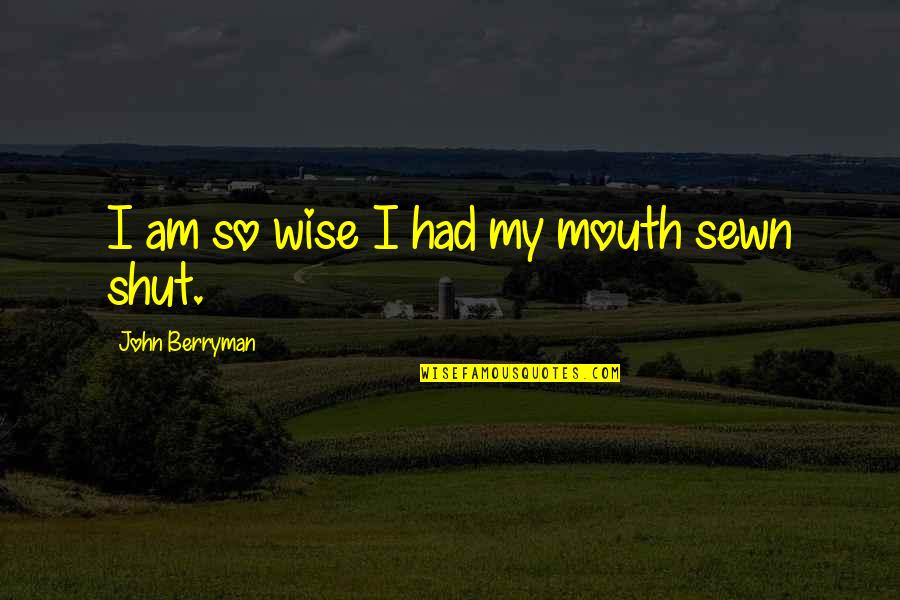I Am Wise Quotes By John Berryman: I am so wise I had my mouth I Am Wise Quotes By John Berryman: I am so wise I had my mouth