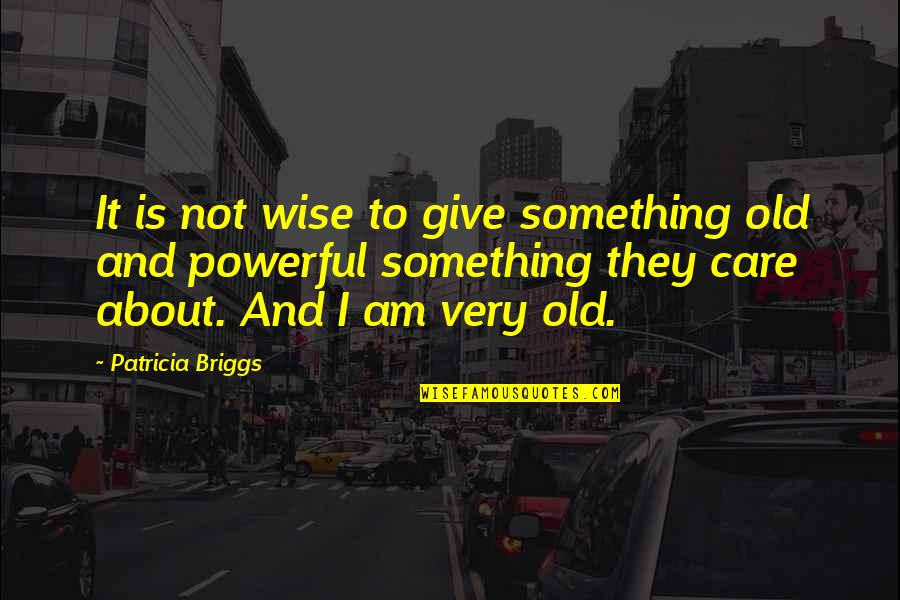 I Am Wise Quotes By Patricia Briggs: It is not wise to give something old I Am Wise Quotes By Patricia Briggs: It is not wise to give something old