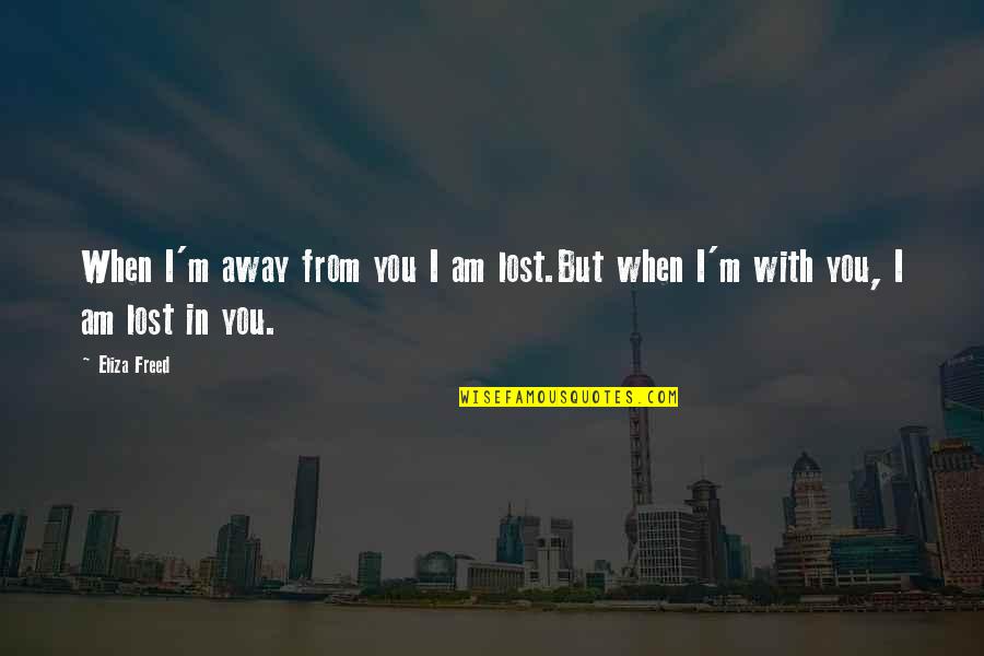 I Am With You Quotes By Eliza Freed: When I'm away from you I am lost.But