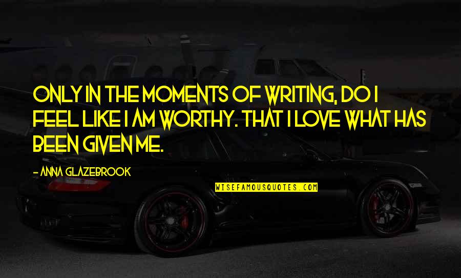 I Am Worthy Of Love Quotes By Anna Glazebrook: Only in the moments of writing, do I