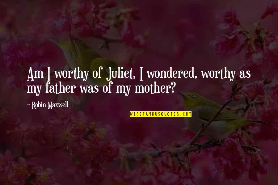 I Am Worthy Of Love Quotes By Robin Maxwell: Am I worthy of Juliet, I wondered, worthy